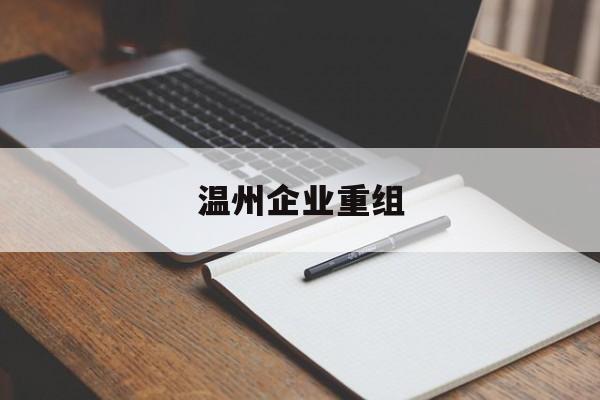 六安市温州企业重组(温州市国有企业重组改革)