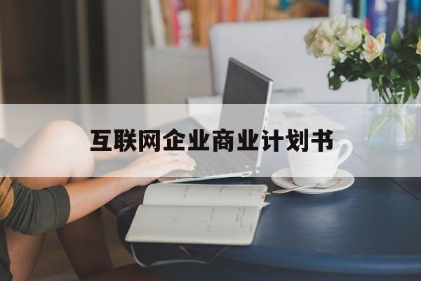 六安市互联网企业商业计划书(互联网行业商业计划书侧重点)