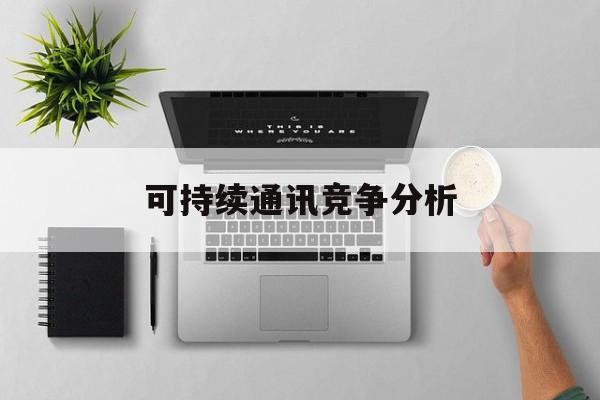 六安市可持续通讯竞争分析(可持续竞争优势有哪些)