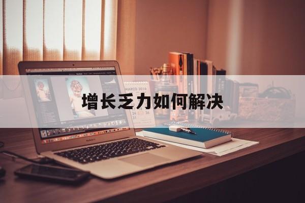 六安市增长乏力如何解决(增长乏力是下降的意思吗)