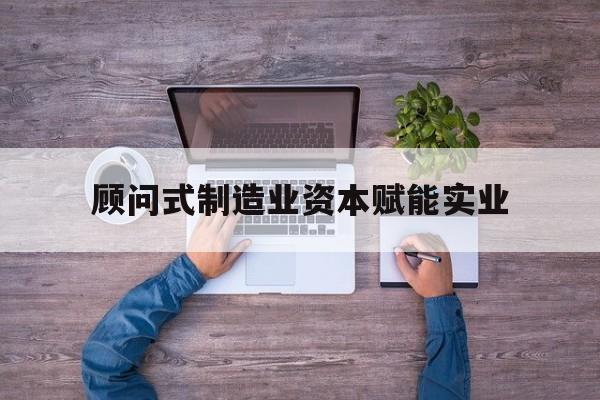 六安市关于顾问式制造业资本赋能实业的信息