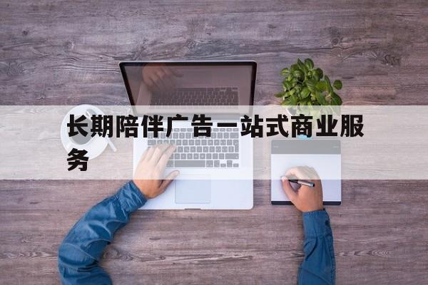 六安市长期陪伴广告一站式商业服务的简单介绍