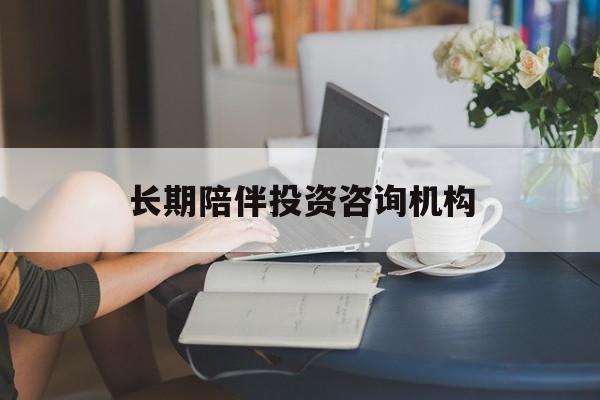 六安市包含长期陪伴投资咨询机构的词条
