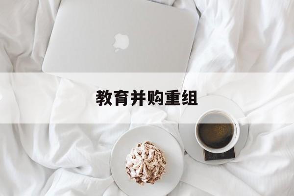 六安市教育并购重组(近年并购重组经典案例)